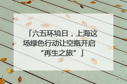 六五环境日，上海这场绿色行动让空瓶开启 “再生之旅”