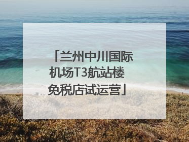 兰州中川国际机场T3航站楼免税店试运营