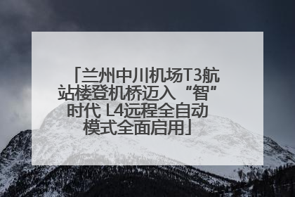 兰州中川机场T3航站楼登机桥迈入“智”时代 L4远程全自动模式全面启用