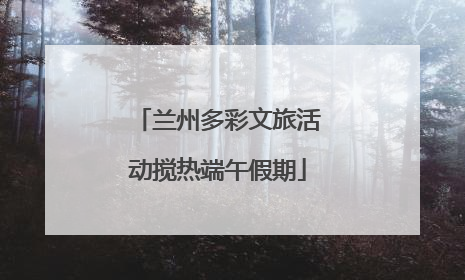 兰州多彩文旅活动搅热端午假期