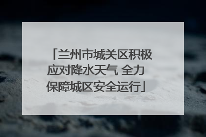 兰州市城关区积极应对降水天气 全力保障城区安全运行