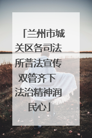 兰州市城关区各司法所普法宣传双管齐下 法治精神润民心