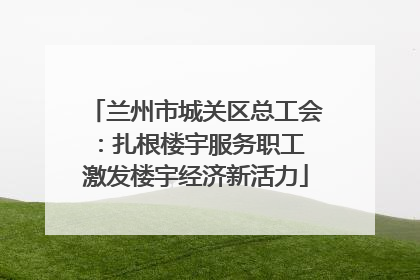 兰州市城关区总工会：扎根楼宇服务职工 激发楼宇经济新活力