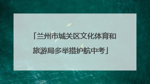 兰州市城关区文化体育和旅游局多举措护航中考
