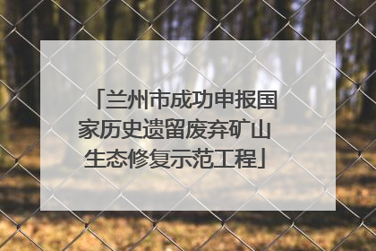 兰州市成功申报国家历史遗留废弃矿山生态修复示范工程