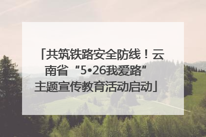 共筑铁路安全防线！云南省“5•26我爱路”主题宣传教育活动启动