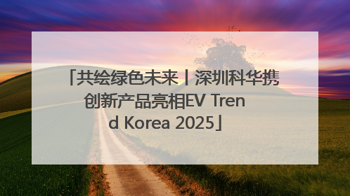 共绘绿色未来丨深圳科华携创新产品亮相EV Trend Korea 2025