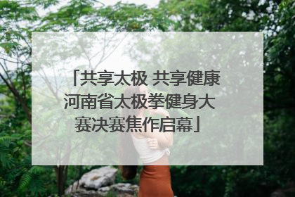 共享太极 共享健康 河南省太极拳健身大赛决赛焦作启幕