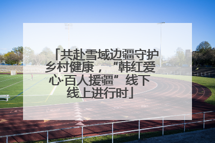 共赴雪域边疆守护乡村健康，“韩红爱心·百人援疆”线下线上进行时