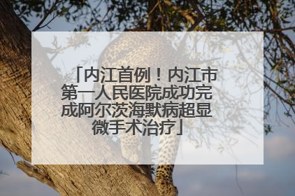内江首例！内江市第一人民医院成功完成阿尔茨海默病超显微手术治疗