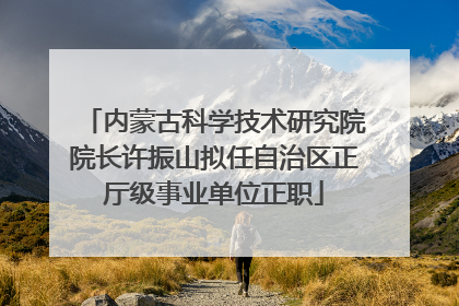 内蒙古科学技术研究院院长许振山拟任自治区正厅级事业单位正职