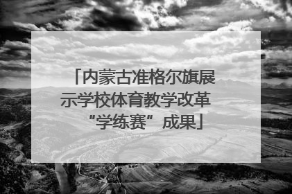 内蒙古准格尔旗展示学校体育教学改革“学练赛”成果