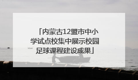 内蒙古12盟市中小学试点校集中展示校园足球课程建设成果