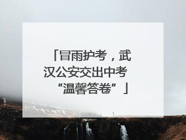 冒雨护考，武汉公安交出中考“温馨答卷”
