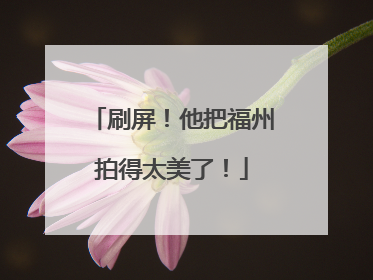 刷屏！他把福州拍得太美了！