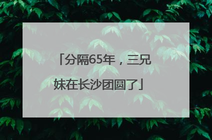 分隔65年，三兄妹在长沙团圆了