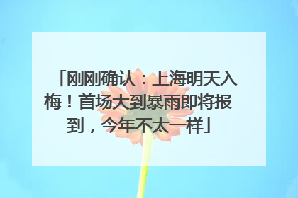 刚刚确认：上海明天入梅！首场大到暴雨即将报到，今年不太一样