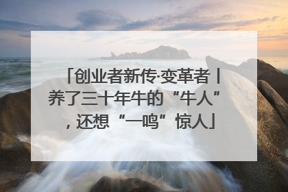 创业者新传·变革者丨养了三十年牛的“牛人”，还想“一鸣”惊人