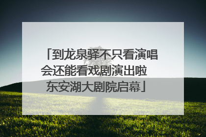 到龙泉驿不只看演唱会还能看戏剧演出啦 东安湖大剧院启幕