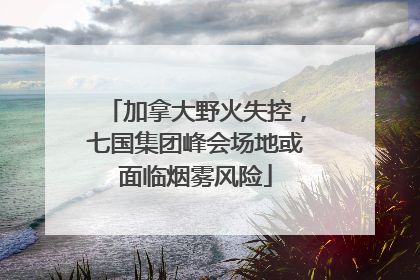加拿大野火失控，七国集团峰会场地或面临烟雾风险