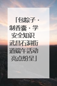 包粽子・制香囊・学安全知识 武昌石洞街道端午活动亮点纷呈