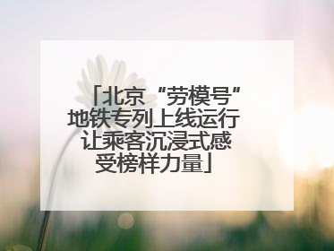 北京“劳模号”地铁专列上线运行 让乘客沉浸式感受榜样力量