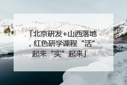 北京研发+山西落地，红色研学课程“活”起来“实”起来