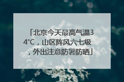 北京今天最高气温34℃，山区阵风六七级，外出注意防暑防晒