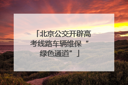 北京公交开辟高考线路车辆维保“绿色通道”