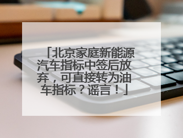 北京家庭新能源汽车指标中签后放弃，可直接转为油车指标？谣言！