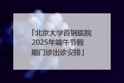 北京大学首钢医院2025年端午节假期门诊出诊安排