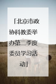 北京市政协科教委举办第二季度委员学习活动