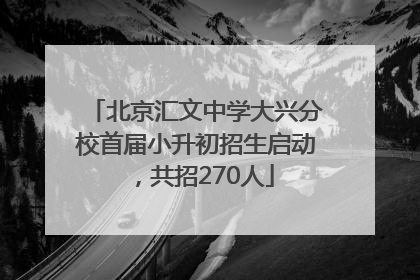 北京汇文中学大兴分校首届小升初招生启动，共招270人