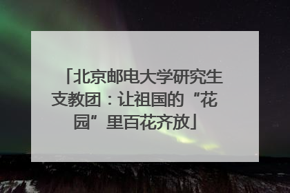 北京邮电大学研究生支教团：让祖国的“花园”里百花齐放