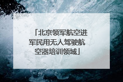 北京领军航空进军民用无人驾驶航空器培训领域