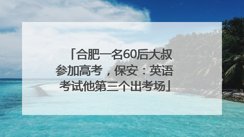 合肥一名60后大叔参加高考，保安：英语考试他第三个出考场
