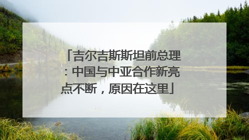 吉尔吉斯斯坦前总理：中国与中亚合作新亮点不断，原因在这里