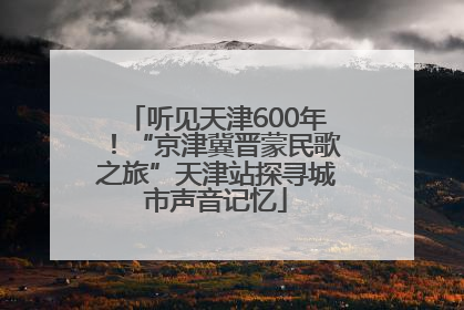 听见天津600年！“京津冀晋蒙民歌之旅”天津站探寻城市声音记忆