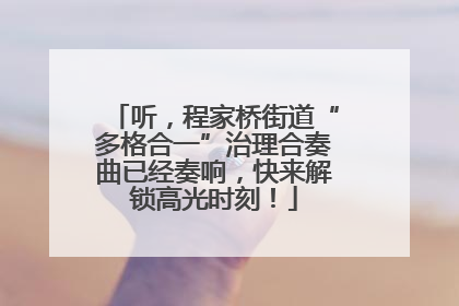 听，程家桥街道“多格合一”治理合奏曲已经奏响，快来解锁高光时刻！
