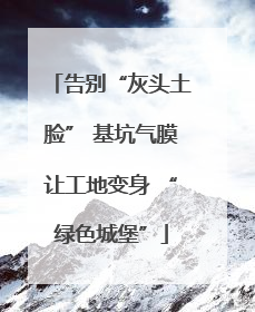 告别“灰头土脸” 基坑气膜让工地变身 “绿色城堡”
