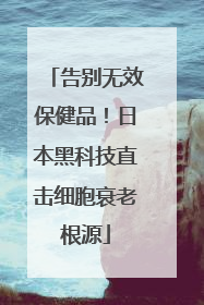 告别无效保健品！日本黑科技直击细胞衰老根源