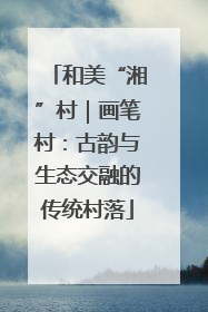 和美“湘”村｜画笔村：古韵与生态交融的传统村落