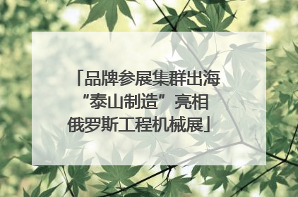品牌参展集群出海 “泰山制造”亮相俄罗斯工程机械展