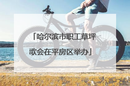 哈尔滨市职工草坪歌会在平房区举办
