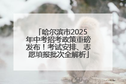 哈尔滨市2025年中考招考政策重磅发布！考试安排、志愿填报批次全解析