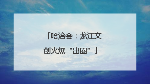 哈洽会:龙江文创火爆“出圈”