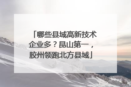 哪些县域高新技术企业多？昆山第一，胶州领跑北方县域