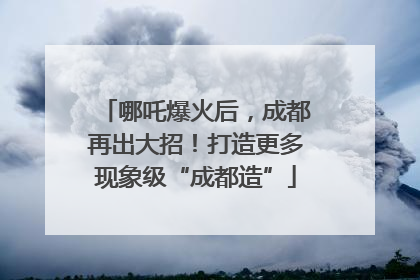 哪吒爆火后，成都再出大招！打造更多现象级“成都造”