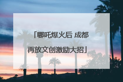 哪吒爆火后 成都再放文创激励大招