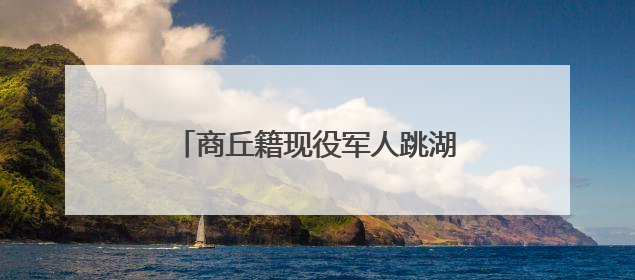 商丘籍现役军人跳湖连救5人：“绝不能放弃任何一条生命！”